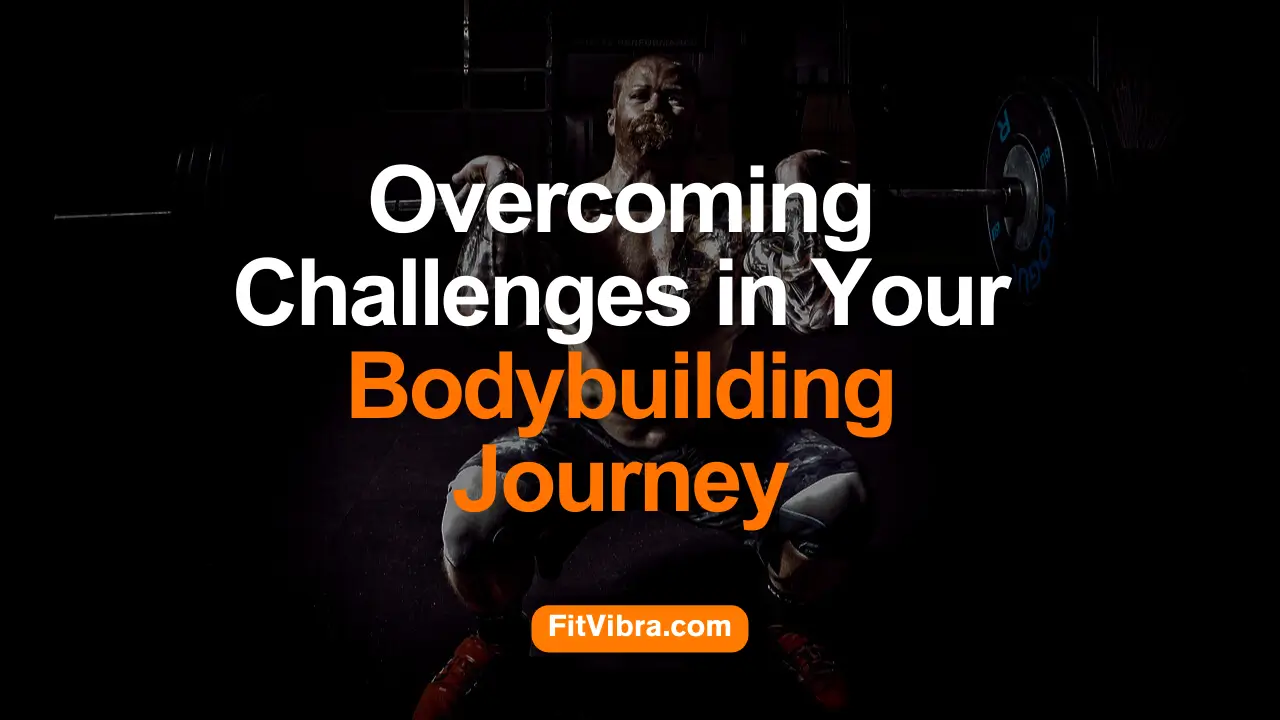 Overcoming Challenges in Your Bodybuilding Journey